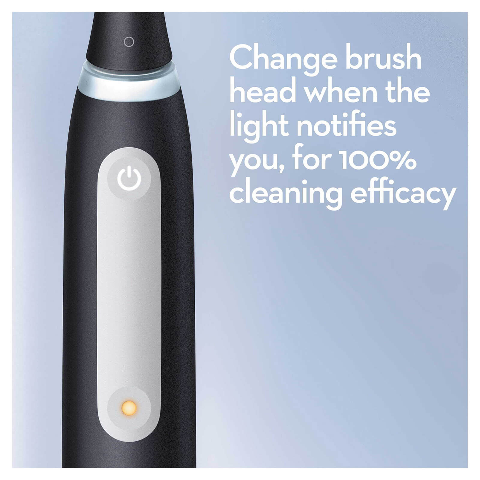 change brush head when the light notifies you, for 100% cleaning efficacy