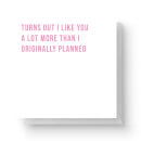 Turn's Out I Like You A Lot More Than I Originally Planned Square Greetings Card (14.8cm x 14.8cm)