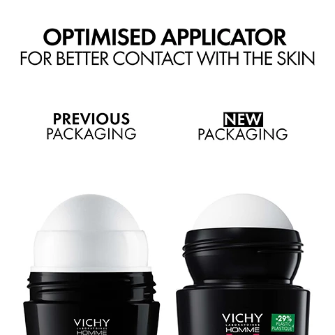 Image 2 - The image displays two black roll-on deodorants on a white background, demonstrating the difference between previous and new packaging, with the new packagings white applicator ball appearing slightly more recessed; the text reads OPTIMISED APPLICATOR FOR BETTER CONTACT WITH THE SKIN, PREVIOUS PACKAGING, NEW PACKAGING, VICHY LABORATOIRES HOMME on both bottles, and -29% PLASTIC PLASTIQUE on the new packaging. Image 3 - A black and white Vichy Homme anti-perspirant deodorant stick stands on a white background with many clear water droplets, featuring text that reads: UP TO 48H ODOUR PROTECTION, Vichy Laboratoires Homme, -29% Plastic Plastique, [48H¹], ANTI-PERSPIRANT ANTI-IRRITATION Intensive perspiration Hypoallergenic - 0% alcohol³ - Sensitive skin, ANTI-TRANSPIRANT ANTI-IRRITATIONS⁴ Transpiration intense Hypoallergénique - 0% alcool³ - Peau sensible. Image 4 - A young man with dark curly hair and blue eyes, wearing a black shirt, looks straight at the viewer against a white background with the text Formulated for men with sensitive skin. Image 5 - Three Vichy Homme deodorants are displayed against a white background, with text above reading CHOOSE THE RIGHT DEODORANT FOR YOUR SKIN TYPE; from left to right, the first deodorant is labeled 48H and reads Vichy Laboratoires Homme V [48H1] -29% Plastique Plastic4 ANTI-PERSPIRANT ANTI-IRRITATION Intensive perspiration Hypoallergenic - 0% alcohol3 - Sensitive skin ANTI-TRANSPIRANT ANTI-IRRITATIONS Transpiration intense Hypoallergénique - 0% alcool3 - Peau sensible, the second is labeled 72H and reads Vichy Laboratoires Homme V [72H1] -29% Plastique Plastic4 INVISIBLE RESIST Dermo détranspirant Anti-taches | Anti-irritations2 Hypoallergénique - Sans alcool3 - Peau sensible DERMO DETRANSPIRANT Anti-stains | Anti-irritations2 Hypoallergenic - Alcohol-free3 - Sensitive skin, and the third is labeled 96H and reads Vichy Laboratoires Homme V [96H1] -29% Plastique Plastic3 CLINICAL CONTROL Detranspirant - Anti-odor Antibacterial actives Hypoallergenic - 0% alcohol2 - Sensitive skin DÉTRANSPIRANT - ANTI-ODEUR Actif antibactériens Hypoallergénique - 0% alcool2 - Peau sensible.