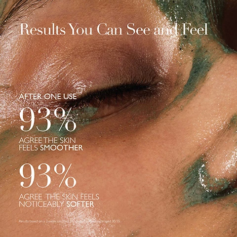 Image 1 - Close-up of a persons eye and skin showing wet and textured surfaces with green product, accompanied by the text Results You Can See and Feel, After one use, 93% agree the skin feels smoother, and 93% agree the skin feels noticeably softer.
              Image 2 - Image shows a list titled Science Backed Ingredients with descriptions for three ingredients: Hungarian Moor Mud, Pumice, and Lactobionic Acid (PHA), and the text Powered by The Healing Concentrate at the bottom.