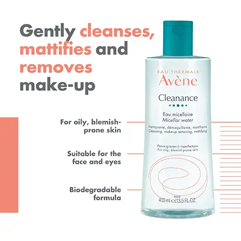 Image 1, ﻿ Gently cleanses, mattifies and removes make-up For oily, blemish- prone skin Suitable for the face and eyes Biodegradable formula EAU THERMALE Avène Cleanance Eau micellaire Micellar water Nettoyante, démaquillante, matifiante Ceansing, make-up removing, manifying Peaux grosses à imperfections For oily, blemish prone skin FAS 400 ml e/13.5 FL.CZ Image 2, ﻿ CLEANSES EAU THERMALE Avène Cleanance Eau micellaire Micellar water Nettoyante, démaquillante, matifiante Cleansing, make-up removing, monfying Peaux grosses à imperfections For oily, blemish prone skin REMOVES MAKE-UP PARIS 400 ml.e/13.5 FLOZ MATTIFIES Image 3, ﻿ EAU THERMALE Avène Cleanance Loumicellie Micellar water FAU THERMALE Avène Eau Thermale Taral Spring Wate CLEANSE TWI SOOTHE CLEANANCE AVÈNE THERMAL MICELLAR SPRING WATER WATER EAU THERMALE Avène 50 Clearance Avène CLEARANCE Avène 45 34 SMOOTH CLEANANCE SERUM MOISTURISE CLEANANCE COMEDOMED ANTI-BLEMISHES CONCENTRATE PROTECT CLEANANCE SPF 50+ Image 4, ﻿ REFRESHING TEXTURE Light and fresh fragrance