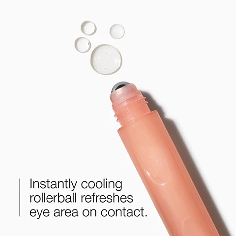 Image 1 - A peach-colored rollerball applicator with a silver tip is shown with small droplets above it, accompanied by the text Instantly cooling rollerball refreshes eye area on contact.
              Image 2 - Image features clear water-like bubbles with text stating brighten and depuff, accompanied by small icons.
              Image 3 - An image showing two glass containers with a list beside them stating Free of fragrance, oil, sodium lauryl sulfate, sodium laureth sulfate, drying alcohol.