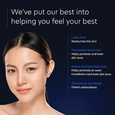 we've put our best into helping you feel your best. lactic acid, moisturizes the skin. Image 2, phenylethyl resorcinol, helkps promote an even skin tone. azelaic acid and kojic acid, helps promote an even complexion and even skin tone. glutathione and silybin potent antioxidants.