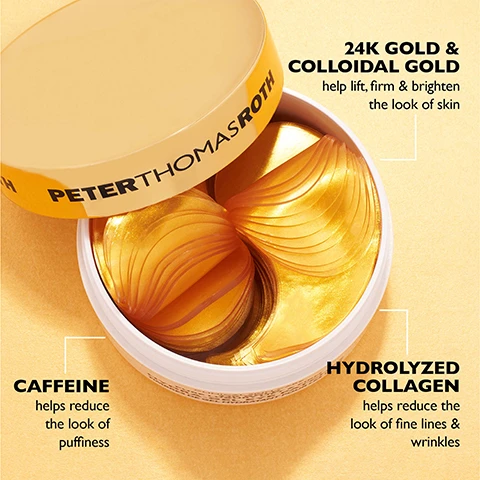 Image 1 - A round container of Peter Thomas Roth products is open, revealing golden, gel-like eye masks inside, with labels indicating benefits of 24K gold, caffeine, and hydrolyzed collagen for skin improvement.
              Image 2 - Image showing a side-by-side comparison of an eye before and after using a 24K gold product, with the top labeled BEFORE and the bottom labeled IMMEDIATELY AFTER* text on the top reads LIFT & FIRM with 24K GOLD and a note at the bottom says Unretouched photos. Individual results may vary.
              Image 3 - Illustration of a woman with two different facial treatments, one side labeled Target Under-Eye Puffiness & Wrinkles and the other side labeled Target Crows Feet, with the text CAN BE APPLIED TWO WAYS above.
              Image 4 - A smiling woman applies a golden eye mask under her right eye against a bright yellow background.
              Image 5 - An arrangement of five skincare jars from Peter Thomas Roth labeled for different effects including Lift, Hydrate, De-Tox™, Brighten, and Firm, with two open jars showing eye patches inside against an orange background.
              Image 6 - An illustration shows a hand pressing down on a jar lid while the other hand holds the jar; the background is yellow, and the visible text reads KEEP PATCHES SATURATED & FRESH! Save plastic disc and firmly press down to reseal jar after each use.