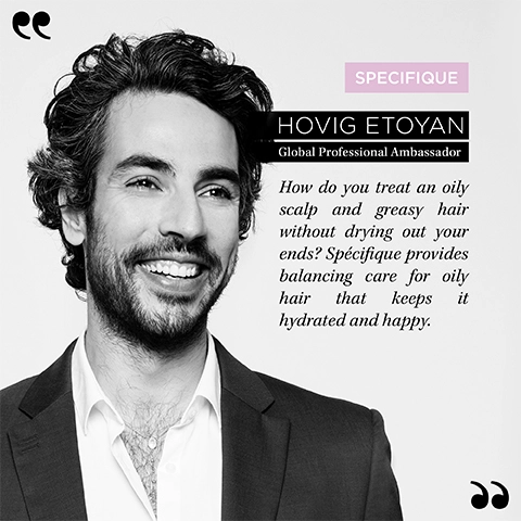 Specifique, Hovig Etoyan/global professional ambassador- How do you treat an oily scalp and greasy hair without drying out your ends? Specifique provides balancing care for oily hair that keeps it hydrated and happy