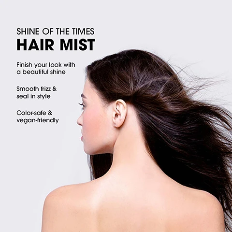 Image 1 - A woman with long, flowing hair is shown from the side, demonstrating smooth hair with a slight wind effect, alongside the text that reads Shine of the Times Hair Mist, Finish your look with a beautiful shine, Smooth frizz & seal in style, Color-safe & vegan-friendly.
              Image 2 - A hair mist bottle labeled Shine of the Times High-Gloss Hair Mist stands on a tiled surface with the phrases Smooths Frizz, Seals Style, and Finished Shine visible beside it, along with additional text about its eco-friendly properties.