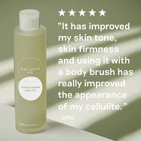 5 stars- It has improved my skin tone, skin firmmess and using it with a body brush has really improved the appearance of my cellulite- Gina. Tones, firms, smooths, energises.