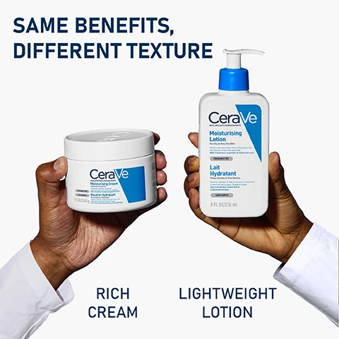 Image 1 - A hand holds a jar of CeraVe Moisturising Cream on the left and another hand holds a bottle of CeraVe Moisturising Lotion on the right, with the text SAME BENEFITS, DIFFERENT TEXTURE above, RICH CREAM below the jar, and LIGHTWEIGHT LOTION below the bottle.
              Image 2 - A child is shown applying CeraVe Moisturising Lotion with one hand while another hand gently supports the childs arm; visible text includes CeraVe, Moisturising Lotion, For Dry to Very Dry Skin, and Suitable for Children & Babies.
              Image 3 - A hand holding a bottle of CeraVe Moisturising Lotion against a blue background, with text indicating features like 48-hour hydration, hyaluronic acid, lightweight formula, larger format, and suitability for normal to dry skin.