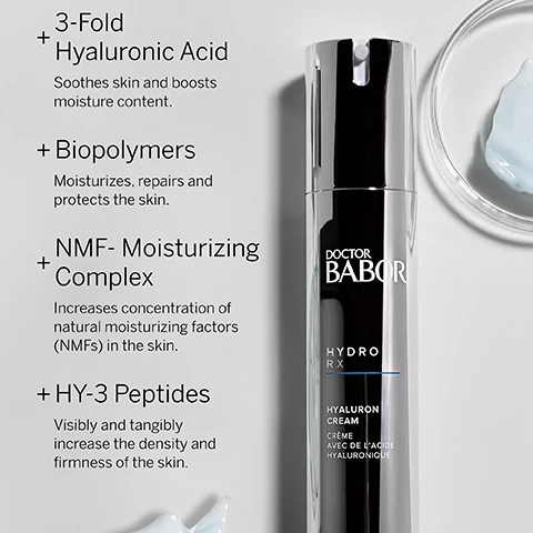 Image 1, 3 fold hyaluronic acid soothes skin and boosts moisture content. bipolymers moisturises, repairs and protects the skin. NMF moisturising complex increases concentration of natural moisturising factors NMFs in the skin. HY-3 peptides visibly and tangibly increase the density and firmness of the skin. image 2, hydro RX hyaluron cream. lightweight with a multidimensional moisturising effect, achieve a refreshed, radiant appearance with a multidimensional moisturising effect. protect against moisture loss and improve skin's natural ability to store moisture thanks to a unique combination of HY-3 peptides and high molecular hyaluronic acid. image 3, the highest standards worldwide in clean beauty. dermatologically tested, vegan, sustainable, while never compromising performance. free from - silicones, parabens, PEGs, microplastics, SLS, lactose, gluten, mineral oil, palm oil, plastic. image 4, confirmed by 100,000 dermatological experts around the world. babor has been setting standard in medical skin care since 1956. babor develops highly effective, individual solutions to meet the need of every skin type.