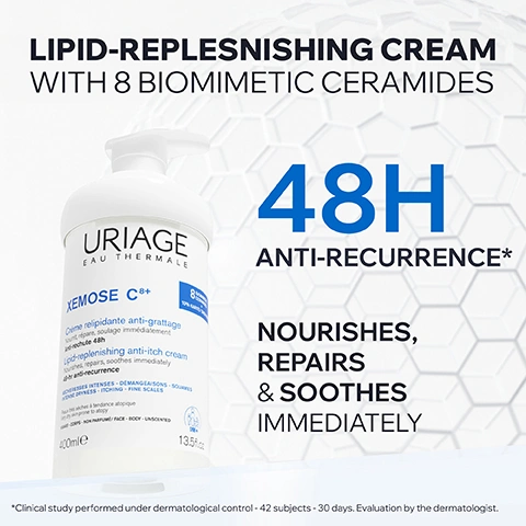 Image 1 - A white pump bottle of Uriage Xemose C8+ cream is displayed against a white background with text reading Lipid-replenishing cream with 8 Biomimetic Ceramides, 48H Anti-recurrence*, Nourishes, Repairs & Soothes Immediately, Uriage Eau Thermale, Xemose C8+, Crème relipidante anti-grattage Nourrit, répare, soulage immédiatement Anti-rechute 48h, Lipid-replenishing anti-itch cream Nourishes, repairs, soothes immediately 48-hr anti-recurrence, Secheresses Intenses - Démangeaisons - Squames, Intense Dryness - Itching - Fine Scales, Peaux très sèches à tendance atopique, Very dry skin prone to atopy, Visage - Corps - Non Parfumé / Face - Body - Unscented, 400mle, 13.5fl.oz, 8 Biomimetic Ceramides + 10% Karité / Shea, OM+, and *Clinical study performed under dermatological control - 42 subjects - 30 days. Evaluation by the dermatologist. Image 2 - A persons shoulder and upper arm show a swipe of white cream on light-toned skin, with text that reads: VERY DRY SKIN PRONE TO ATOPY, ENVELOPING TEXTURE, NON-GREASY & NON-STICKY, FAST ABSORBING. Image 3 - The image displays a white background with blurred orange-yellow spherical shapes and text that reads: ENHANCED DERMATOLOGICAL FORMULA, 8 BIOMIMETIC CERAMIDES TO BOOST BOTH QUANTITY & DIVERSITY OF SKIN CERAMIDES*, 10% SHEA BUTTER Leaves skin intensely nourished & protected, *Test on skin explant. Image 4 - A graphic titled COMMITTED TO HEALTHY SKIN features three icons representing product benefits: a doctor icon with the text DEVELOPED & RECOMMENDED BY DERMATOLOGISTS, hands holding a heart icon with the text HIGH-TOLERANCE, and a crossed-out spray bottle icon with the text FRAGRANCE-FREE. Image 5 - The image shows two Uriage XeMose pump bottles, a yellow cleansing oil and a white cream, presented as an anti-itching routine, with the visible text ANTI-ITCHING ROUTINE, CLEANSES CLEANSING OIL, URIAGE EAU THERMALE 8 BIOMIMETIC CERAMIDES KARITE/ SHEA BUTTER XEMOSE C8+ Huile lavante anti-grattage Nettoie, relipide, soulage dès la 1ère douche Anti-itch cleansing oil Cleanses, replenishes lipids, soothes from 1st shower SECHERESSES SEVERES - DEMANGEAISONS TIRAILLEMENTS / SEVERE DRYNESS ITCHING - TIGHTNESS Peaux très sèches à tendance atopique Very dry skin prone to atopy VISAGE - CORPS FACE - BODY NON PARFUME/ UNSCENTED 500mle 17fl.oz. STEP 1, and SOOTHES & REPAIRS CREAM, URIAGE EAU THERMALE 8 BIOMIMETIC CERAMIDES 10% KARITE XEMOSE C8+ Crème relipidante anti-grattage Nourrit, répare, soulage immédiatement Anti-rechute 48h Lipid-replenishing anti-itch cream Nourishes, repairs, soothes immediately 48-hr anti-recurrence SECHERESSES INTENSES - DEMANGEAISONS - SQUAMES INTENSE DRYNESS - ITCHING - FINE SCALES Peaux très sèches à tendance atopique Very dry skin prone to atopy VISAGE - CORPS FACE - BODY NON PARFUME/ UNSCENTED 400mle 13.5fl.oz. STEP 2. Image 6 - A smiling dermatologist, Dr. Karan Lal, wearing a white lab coat with his name embroidered and a pink ribbon pin, appears next to text that reads RECOMMENDED BY DERMATOLOGISTS, followed by a quote: Fragrance-free creams with ceramides and skin-restoring ingredients are perfect for helping soothe and protect dry, sensitive skin prone to atopy, and below it, Certified dermatologist Dr. Karan Lal.