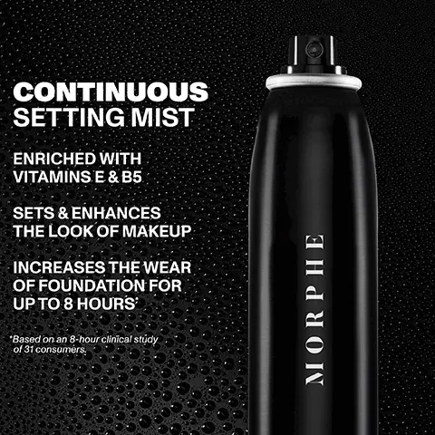 Image 1, CONTINUOUS SETTING MIST ENRICHED WITH VITAMINS E & B5 SETS & ENHANCES THE LOOK OF MAKEUP INCREASES THE WEAR OF FOUNDATION FOR UP TO 8 HOURS *Based on an 8-hour clinical study of 31 consumers. MORPHE Image 2, ﻿ 94% felt it enhanced the look and wear of makeup* *Based on a study of 31 female makeup and setting spray users. Continuous Setting Mist MORPHE MORPHE Image 3, ﻿ CONTINUOUS SETTING MIST MORPHE MORPHE CONTINUOUS SETTING MIST JUMED CONTINUOUS SETTING MIST use ROOMOON NG M MORPHE MINI CONTINUOUS SETTING MIST FULL-SIZE JUMBO MINI for everyday for artistry for on-the-go enthusiasts application Image 4, ﻿ CHOOSE YOUR PERFECT SETTING ORIGINAL RADIANT FINISH PREPS, SETS & NOURISHES SETS & PROTECTS WITH SPF CONTROLS HYDRATES FOR A SHINE HEALTHY GLOW MORPHE Continuous Setting Mist MORPHE VORPHL MORPHE MORPHI Continuous Prep & Set Mist+ Sunsetter SPF 30 Setting Spray Mattifying Setting Spray Luminous Setting Spray