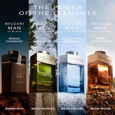 Image of the fragrances in the range. Text- The power of the elements. BVLGARI man in black- sensual charismatic, ambery spicy. BVLGARI man wood essence- vital luminous, woody aromatic. BVLGARI man glacial essence- utterly fresh invigorating, woody fougere. BVLGARI man terrae essence- warm contemporary, woody vetiver