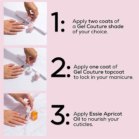 1. Apply two coats of a Gel Couture shade of your choice. 2. Apply one coat of Gel Couture topcoat to lock in your manicure. 3. Apply Essie Apricot Oil to nourish your cuticles