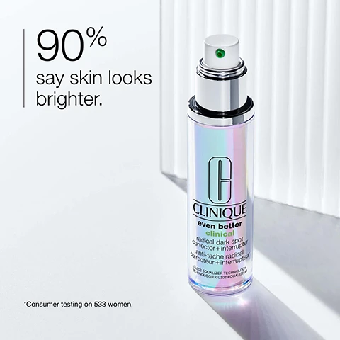 Image 1 - A bottle of Clinique Even Better Clinical Radical Dark Spot Corrector and Interrupter is positioned on a light surface with vertical white ridges in the background, accompanied by the text 90% say skin looks brighter and a footnote stating *Consumer testing on 533 women.
              Image 2 - An abstract background features a swirl of soft colors, with text that reads helps improve the look of dark spots.
              Image 3 - Image of a clean glass container with a light green striped background, featuring a list of ingredients that the product is free of, which includes fragrance, oil, sodium lauryl sulfate, sodium laureth sulfate, and drying alcohol.