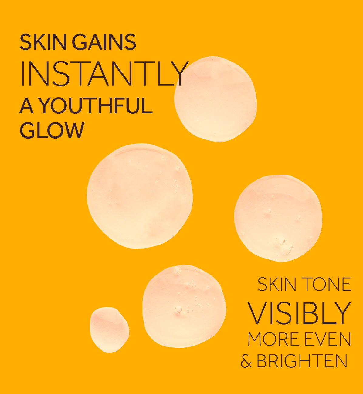 SKIN GAINS INSTANTLY A YOUTHFUL GLOW SKIN TONE VISIBLY MORE EVEN & BRIGHTEN.