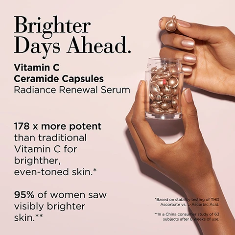 Image 1 - A person is holding a small jar of Vitamin C Ceramide Capsules while displaying a few capsules in their hand, with text highlighting Brighter Days Ahead, 178 x more potent than traditional Vitamin C for brighter, even-toned skin, and 95% of women saw visibly brighter skin, along with footnote references for the claims.
              Image 2 - Image shows several bronze-colored ceramide capsules with a glossy finish, accompanied by text that reads Target. Twist. Treat. Ceramide Capsules Serums with a twist. Below this, there are three check marks with descriptions: Pure: Sealed from light and air, Potent: No fillers or fluff, and Precise: Single dose.
              Image 3 - A woman with light skin and brown hair is applying a small product from a dropper to her skin, with the text Twist, Squeeze, Press, Smooth and How to Use: Apply on Face, Neck and Décolleté visible in the image.
              Image 4 - An image featuring three colorful ceramide capsules in a row, with a text banner above stating Powerful alone. Transformative together. Choose your Ceramide Capsule solution, and additional details below outlining key benefits, concerns, usage, and texture for each capsule type.