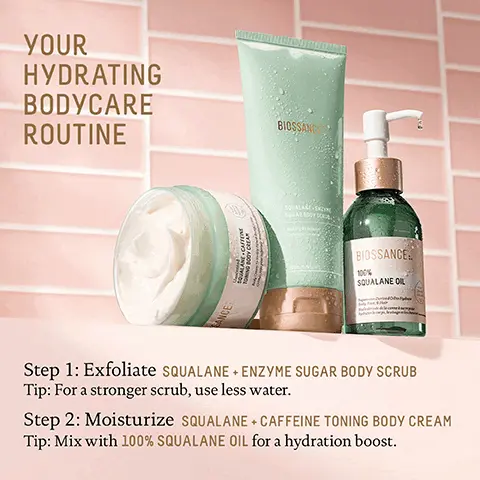 Image 1, YOUR HYDRATING BODYCARE ROUTINE BANCE BODY CREA BIOSSANC SOCALARE-ENDING BIOSSANCE 100% SQUALANE OIL Step 1: Exfoliate SQUALANE + ENZYME SUGAR BODY SCRUB Tip: For a stronger scrub, use less water. Step 2: Moisturize SQUALANE + CAFFEINE TONING BODY CREAM Tip: Mix with 100% SQUALANE OIL for a hydration boost. Image 2, 0 OD 0 0 0 BIOSSANCE:. 100% SQUALANE OIL -Derived Oil Hydr Hair agles chron IMMEDIATELY 95% agree skin felt instantly hydrated' AFTER 2 WEEKS 93% agree skin is more nourished and hydrated' AFTER 5 WEEKS 100% showed an increase in cell renewal rate2 Based on a 28 day consumer study of 84 female subjects. cges 18-54, after twice daily use Based on a 5 week clinical study of 35 subjects, ages 13-54, efter twice daily use Image 3, HOW SQUALANE GOES DEEP SQUALANE Sugarcane derived squalane delivers up to 40x more of active ingredients OTHER OIL CARRIERS