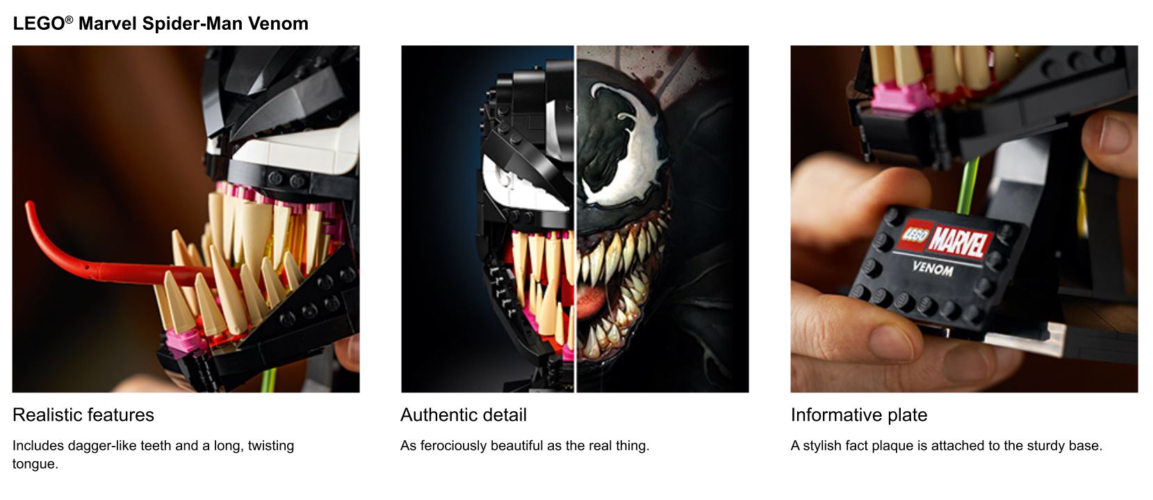 3 images of the Lego set, one of them is comparing the lego set to a digital rendering of Venom. Text reads. LEGO Marvel Spider-Man Venom. Realistic features, Includes dagger-like teeth and long, twisting tongue. Authentic detail, As ferociously beautiful as the real thing. Informative place, A stylish fact plaque is attached to the sturdy base.