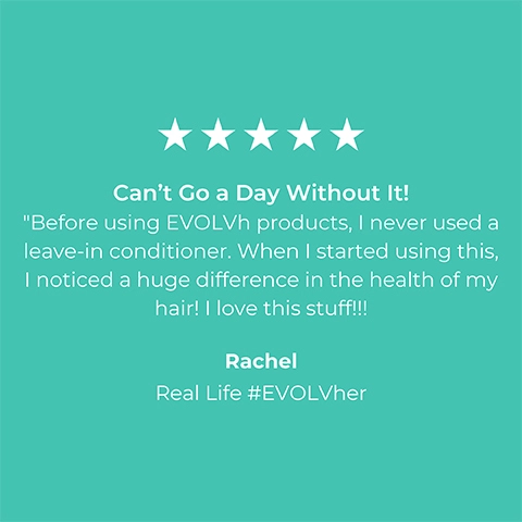 5-star rating review from Rachel Real Life #EVOLVher: Cant go a day without it! Before using EVLVh products, i never used a leave in conditioner. When i started using this, i noticed a hude difference in the health of my hait! I love this stuff!!!