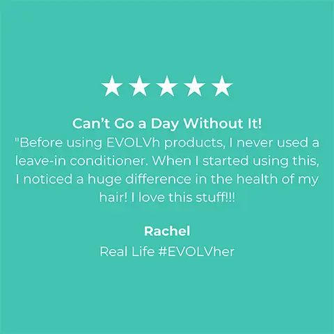 Image 1 5-star rating review from Rachel Real Life #EVOLVher: Cant go a day without it! Before using EVLVh products, i never used a leave in conditioner. When i started using this, i noticed a hude difference in the health of my hait! I love this stuff!!! Image 2, 5-star rating review from Stephanie Real Life #EVOLVher: Great clean shampoo and conditioner combo for thing hair. I've strictly used EVOLH ultra shine shampoo for my hair for years now and previously had struggled to find a conditioner that doesnt weigh down my hair (super fine and long hair) but also keeps it smooth (tangles easily as well due to straight long hair). I've recommended these two products to so many people.