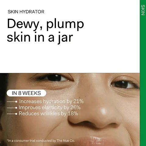 Image 1, Skin hydrator dewy, plump skin in a jar in 8 weeks increases hydration by 21%, improves elasticity by 26% and reduces wrinkles by 18%. Image 2-4, before and after model shot skin hydrator more hydrated skin in 8 weeks.