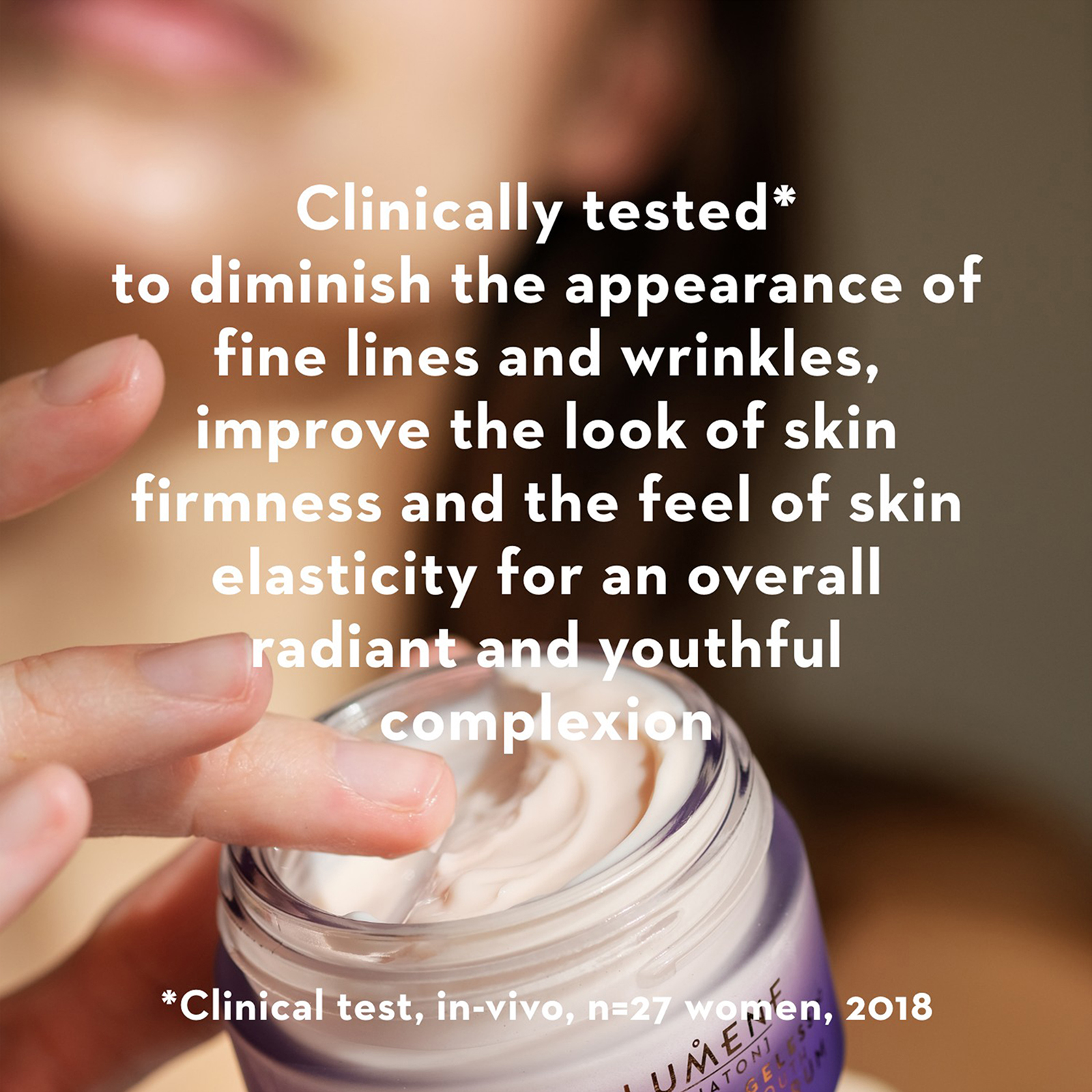 Clinically tested* to diminish the appearance of fine lines and wrinkles, improve the look of skin firmness and the feel of skin elasticity for an overall radiant and youthful complexion
            *Clinical test, in-vivo, n=27 women, 2018 573