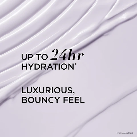 Image 1, up to 24 hour hydration. luxurious bouncy feel. image 2, formulated with hyaluronic acid to help hydrate and plump the look of skin. ceramides to help reinforce the skin barrier. adenosine to help improve visible signs of ageing. image 3, suitable for sensitive skin. dermatologically tested. image 4, after 1 night 95% experienced smoother feeling skin. after 1 week 96% said skin felt softer. real results observed in a 4 week study of 57 women. real results observed in a 4 week study of 25 women. image 5, the final step in your nightly skincare routine. image 6, day to night confidence. silky cream texture, normal to dry skin type, use in the morning. bouncy  cream texture. all skin types. use in the PM. image 7, your glowing PM skin routine. cleanse, treat, hydrate face, hydrate eyes