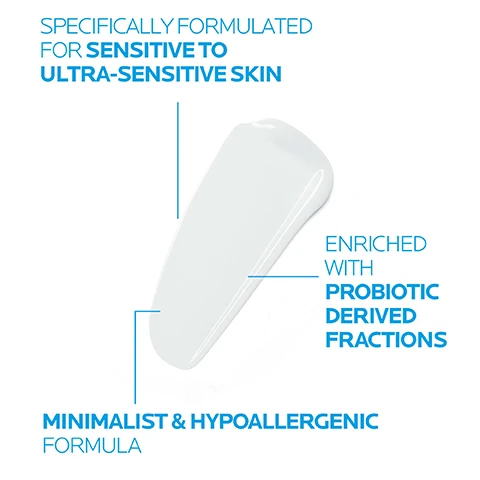 Image 1 - Image shows a stylized product applicator with the following text: specifically formulated for sensitive to ultra-sensitive skin, enriched with probiotic derived fractions, minimalist and hypoallergenic formula.
              Image 2 - A close-up of a person’s hand applying a moisturizing fluid to their skin, with text on a blue background stating APPLY THIS COMFORTING FLUID MORNING & EVENING TO FACE, EYE AREA & NECK.
              Image 3 - The image shows a clear pump bottle of a skincare product with visible text that states A LIGHTWEIGHT SOOTHING FLUID CLINICALLY PROVEN TO REDUCE SIGNS OF SENSITIVITY.
              Image 4 - Image shows three skincare products from La Roche-Posay: the cleanser on the left labeled CLEANSE, a serum in the center labeled SERUM, and a moisturizer on the right labeled MOISTURISER, with large numbers 1, 2, and 3 displayed above each product.