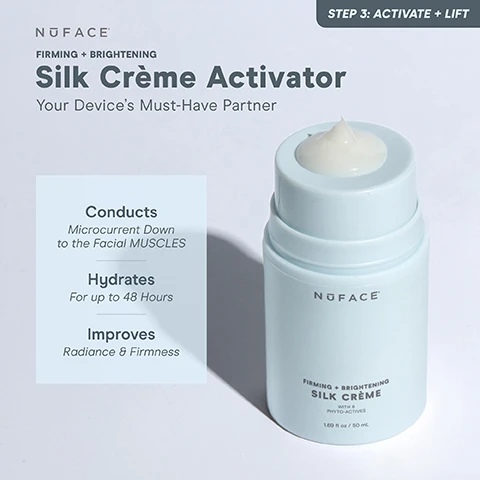 Image 1, firming and brightening silk creme activator your devices must have partner. conducts - microcurrent down to the facial muscles. hydrates for up to 48 hours. improves radiance and firmness. image 2, step 1 prep = cleanse with an oil free cleanser, like prep n glow facial towelettes and lightly mist supercharged ion plex mist onto skin. step 2 boost = massage a few drops of your favourite super booster serum into skin until fully absorbed. step 3 activate and lift = apply microcurrent activator in sections as you lift with your nuface microcurrent device. pro tip = reapply supercharged ionplex mist during your lift or throughout the day for a refreshing boost of hydration. image 3, aqua gel activator = texture - lightweight gel. conducts microcurrent - yes. hydration - clinically proven for up to 24 hours. added benefits - softens. use with - mini, trinity mini+, trinity+, ELE and nubody. perfect for - sensitive skin. silk creme activator = texture - luxurious creme. conducs microcurrent - yes. hydration - clinically proven for up to 48 hours. added benefits - firms and brightens. use with - mini, trinity, mini+, trinity+ and ELE. perfect for - mature skin. fix line smoothing serum = texture - hydrating serum. conducts microcurrent - yes. hydration - yes. added benefits - smooths lines and wrinkles. use with - FIX, ELE attachment. perfect for - targeted areas.