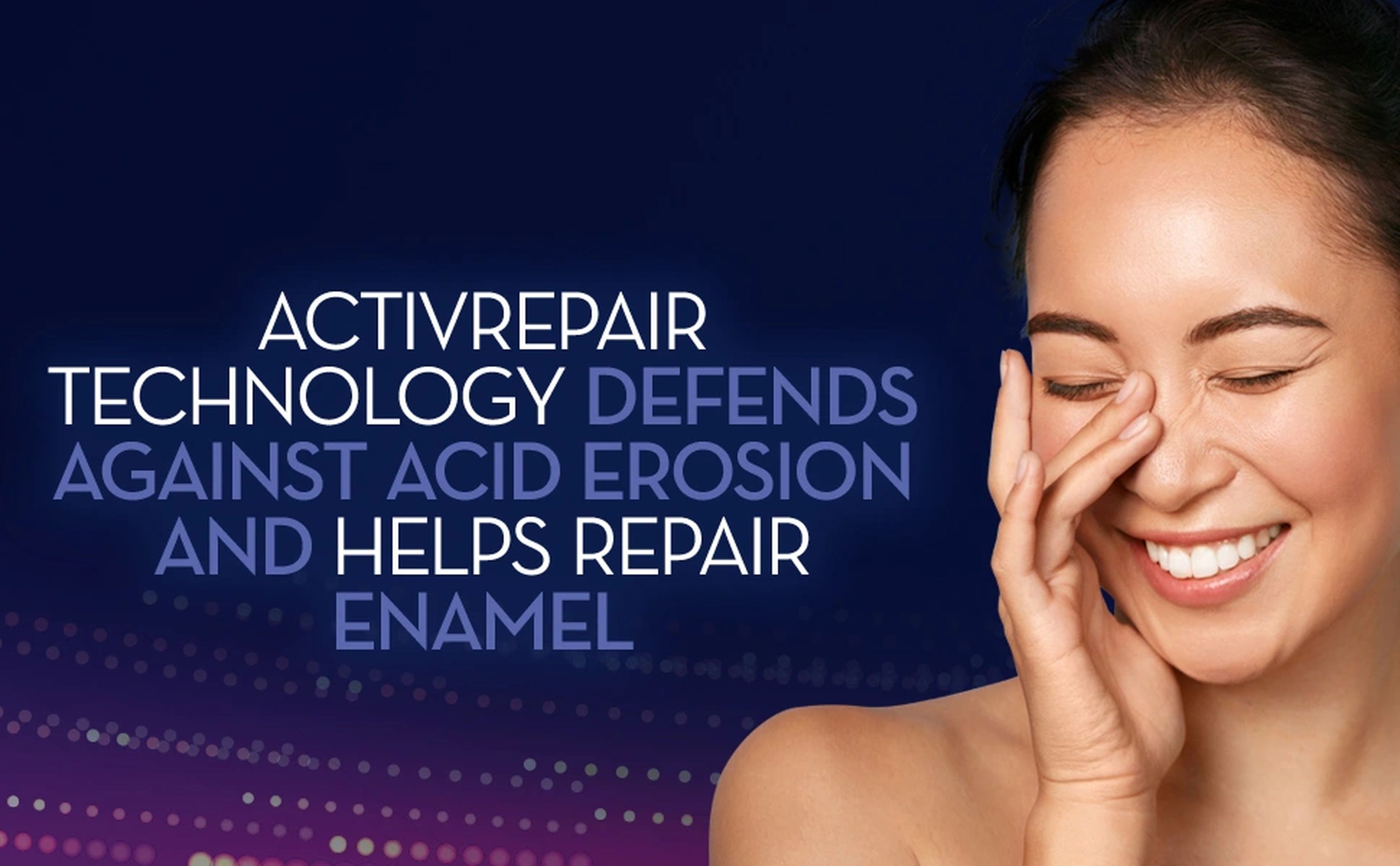 Activrepair technology defends against acid erosion and helps repair enamel.