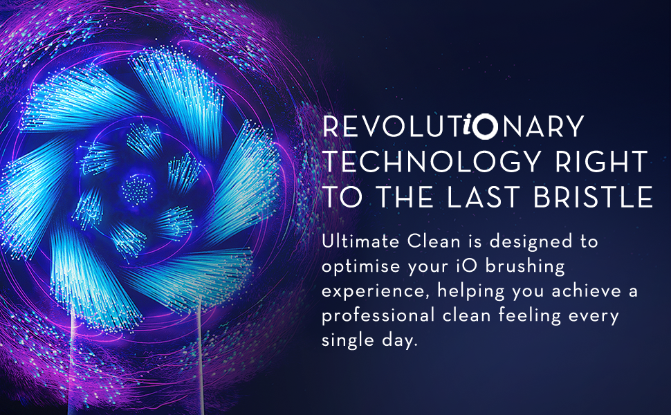 REVOLUTiONARY TECHNOLOGY RIGHT TO THE LAST BRISTLE Ultimate Clean is designed to optimise your iO brushing experience, helping you achieve a professional clean feeling every single day.