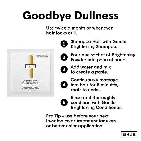 Goodbye dullness. use twice a month or whenever hair looks dull. 1: shampoo hair with gentle brightening shampoo. 2: pour one sachet of brightening powder into palm of hand. 3: add water and mix to create a paste. 4: continuously massage into hair for 5 minutes roots to ends. 5: rinse and thoroughly condition with gentle brightening conditioner. Pro Tip: use before your next in salon color treatment for even or better color application