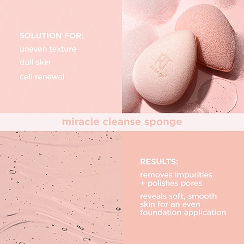 Image 1, miracle cleanse sponge. solution for uneven texture, dull skin, cell renewal. results: removes impurities and polishes pores. reveals soft, smooth skin for an even foundation application. image 2, miracle cleanse sponge, cleanse + exfoliate. gently removes impurities, apply cleanser to wet sponge and massage into face. polishes pores and fine lines, infused with probiotics to calm, balance and promote hydration. image 3, 3 point application technique. flat edge - apply and cover. rounded side - blend and blur. precision top - conceal and perfect. dry for full coverage, damp for a dewy glow. image 4, miracle complexion sponge. designed with micro-fine pores to minimise absorption of cosmetics and help decrease makeup waste. easily bounces and blends to distribute the product. provides smooth and even coverage for a streak-free flawless finish. helps to minimise absorption of liquid and cream makeup.