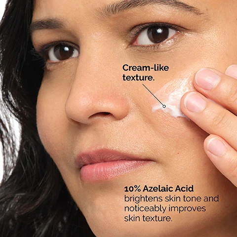 Image 1 - A close-up of a person applying a cream-like substance to their cheek, with text that reads Cream-like texture and 10% Azelaic Acid brightens skin tone and noticeably improves skin texture.
              Image 2 - A textured white background with smooth curves featuring the text Apply daily in the morning and evening. Use sun protection during the day.
              Image 3 - An image showing various skincare products in three categories: PREP with cleansers and toners, TREAT with water-based serums, eye serums, anhydrous solutions, and oils, and SEAL with suspensions, moisturizers, and SPF.