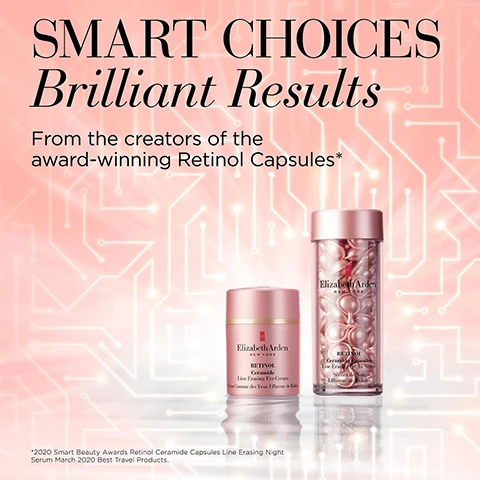 Image 1 - Image shows two skincare product containers against a light pink background with a circuit-like design; visible text includes SMART CHOICES Brilliant Results From the creators of the award-winning Retinol Capsules* 2020 Smart Beauty Awards Retinol Ceramide Capsules Line Erasing Night Serum March 2020 Best Travel Products.
              Image 2 - Image shows a product information graphic with the title SMART Ingredients and three sections describing ingredients: MICROENCAPSULATED RETINOL with text about its benefits, PEPTIDE BLEND with text about its effects on skin firmness, and NIACINAMIDE BLEND outlining its brightening properties.
              Image 3 - A woman with long dark hair holds a jar of Elizabeth Arden skincare, with a background of pink circuitry, and visible text showing statistics about improvements seen by users: 98% saw an overall improvement in eye area, 93% saw smoother skin, 93% saw brighter skin, and 91% saw a reduction in puffiness.
              Image 4 - A close-up image of a smooth, pink skincare product with the text listing its benefits: SMOOTH fine lines and crow’s feet, REDUCES appearance of puffiness, DIMINISHES dark circles, BRIGHTENS eye area, FIRMS, HYDRATES, REVITALIZES.
              Image 5 - A pink jar of Elizabeth Arden Retinol Ceramide Line Erasing Eye Cream is centered against a light background with a circuit-like pattern, with the words SMART in Every Way above it.
              Image 6 - Image shows a promotional graphic for Smart Retinol Technology, featuring a pink background with three concentric circles and text sections outlining Smart Potency, Smart Dosage, and Smart Results, with a small note at the bottom regarding model results.