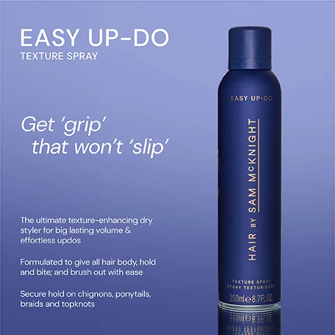 Image 1 - A blue bottle of hair texture spray labeled EASY UP-DO TEXTURE SPRAY with visible text stating Get grip that wont slip and additional text describing its use for volume and hold.
              Image 2 - Image shows two hair texture spray bottles side by side: on the left is a blue bottle labeled EASY UP-DO TEXTURE SPRAY with a description that says Perfect for Up-Dos, our dry styler enhances texture, gives body, hold, bite, no crunch, Dont go up without it, and on the right is a pink bottle labeled COOL GIRL BARELY THERE TEXTURE MIST with the description Weightless dry styler gives instant volume and texture for Sams signature done undone look.
              Image 3 - A blue spray canister labeled EASY UP-DO with five-star rating and testimonials: It gives lift and texture to my somewhat limp bleached hair. - Sam P, Love its fragrance. Doesnt dry my hair out and gives body for up styled hair. - Susie D, Keeps hair in place without any stickiness and brushes out easily. - Annika C.