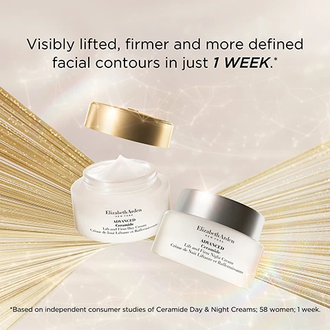 Image 1 - A promotional image featuring two jars of Elizabeth Arden skincare products on a shimmering background, with visible text stating Visibly lifted, firmer and more defined facial contours in just 1 WEEK.* and *Based on independent consumer studies of Ceramide Day & Night Creams; 58 women; 1 week.
              Image 2 - A jar of Elizabeth Arden Advanced Ceramide Lift and Firm Day Cream is shown with a silky cream swirl beside it, and the text states 95% saw firmer, younger-looking skin, with a note about independent consumer studies below.
              Image 3 - Two jars of Elizabeth Arden Advanced Ceramide Lift and Firm Day and Night Creams are displayed on a crystal-like surface, with the text Now with 5X the Ceramides above them.
              Image 4 - A cream-like product is displayed in a smooth, light-colored background with the text 3D FIT Technology at the top, and three checkmarked benefits listed: Firm & Lift with Ceramides & Tetrapeptides, Intensely Hydrate & Replenish with Red Algae, and Tighten & Tone with Edelweiss Extract.
              Image 5 - Image shows a jar of Elizabeth Arden Advanced Ceramide Cream and a container of Ceramide Capsules on a light background, with the text Add our award-winning Ceramide Capsules to your skincare regime for even more youth-restoring results located above the products.
              Image 6 - Image shows three skincare products from Elizabeth Arden: a jar of Advanced Ceramide Lift and Firm Day Cream, a bottle of Hyaluronic Acid Ceramide Capsules, and a bottle of Ceramide Micro Capsule Skin Replenishing Essence, with numbered steps for application including 1 Prep with Ceramide Micro Capsule Skin Replenishing Essence, 2 Treat with your choice of Ceramide Capsules, and 3 Moisturise with Advanced Ceramide Lift and Firm Day Cream.