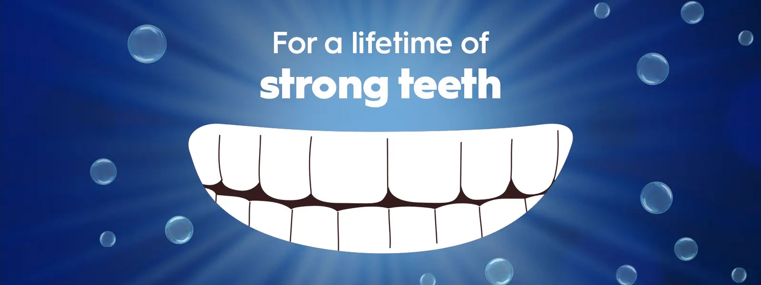 For a lifetime of strong teeth.