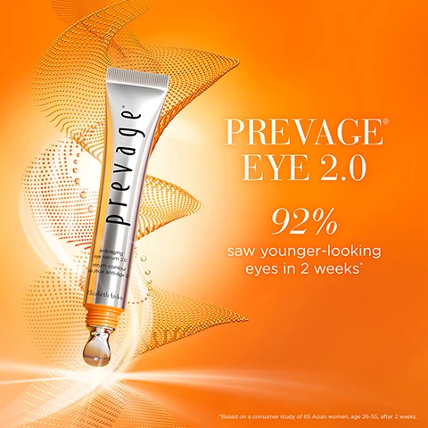 Image 1 - An orange and white promotional image featuring a tube of Prevage Eye 2.0 with the text PREVAGE EYE 2.0 92% saw younger-looking eyes in 2 weeks and a disclaimer below stating *Based on a consumer study of 65 Asian women, age 21-55, after 2 weeks.
              Image 2 - A skincare tube with a cooling tip is partially submerged in ice, accompanied by the text that reads Instantly brightens and de-puffs along with a citation of a clinical study.
              Image 3 - Image shows various ingredients arranged in small circular containers, including turmeric, oils, and powders, with text stating Powered by Idebenone The Single Most Powerful Antioxidant +5 Age-Defying Ingredients.
              Image 4 - Image of a skincare product bottle with a silver cap, featuring statistics around it: 98% agree skin feels firmer, 95% agree eyes look younger, 97% agree eyes look more wide-awake, and 92% agree dark circles were reduced, with the brand name Elizabeth Arden visible on the bottle.
              Image 5 - Image shows an abstract design of orange dots forming a wave-like pattern with three lines of text: PROTECTS against environmental aggressors, CORRECTS visible eye area aging signs, and PERFECTS skin for a youthful glow.
              Image 6 - A silver and yellow tube of skincare product is shown, with text indicating 57% improvement in skin tone, 36% immediate improvement in brightness, and 42% reduction in dark circles.
              Image 7 - A silver and white tube and a pump bottle of Prevage eye cream are displayed against a vibrant orange background with the text THE POWER OF 2.0 Now for Eyes and Elizabeth Arden visible.
              Image 8 - Image shows a lineup of skincare products arranged from left to right, including a cleansing tube, four small bottles labeled 1 to 4, a silver and yellow serum, eye cream, and two jars, all with a sleek design, above the text daytime & nighttime REGIMEN, with labels for each product indicating their functions: cleanse, resurface, correct, eye, perfect, and protect.