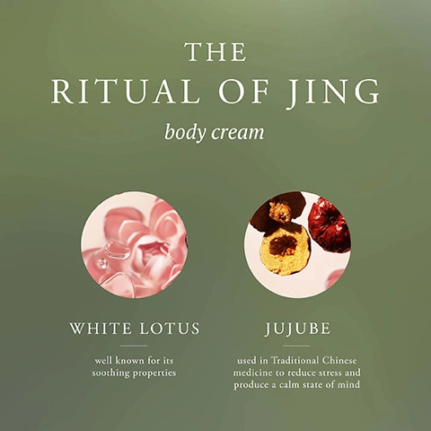 The Ritual of Jing body cream. White Lotus well known for its soothing properties. Jujube used in Traditional Chinese medicine to reduce stress and produce a calm state of mind.