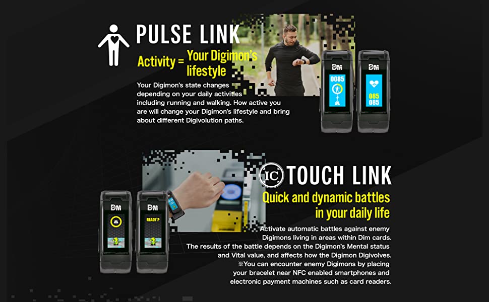 Image of a man running wearing the watch, text in the image reads, PULSE LINK Activity equals Your Digimons lifestyle. Your Digimons state changes depending on your daily activities including running and walking. How active you are will change your Digimons lifestyle and bring about different Digivolution paths. TOUCH LINK quick and dynamic battles in your daily life. Activate automatic battles against enemy Digimons Wing in areas within Dim cards. The results of the battle depends on the Digimons Mental status and Vital value. and affects how the Digimon Digivolves.  You can encounter enemy Digimons by placing your bracelet near NFC enabled smartphones and electronic payment machines such as card readers.