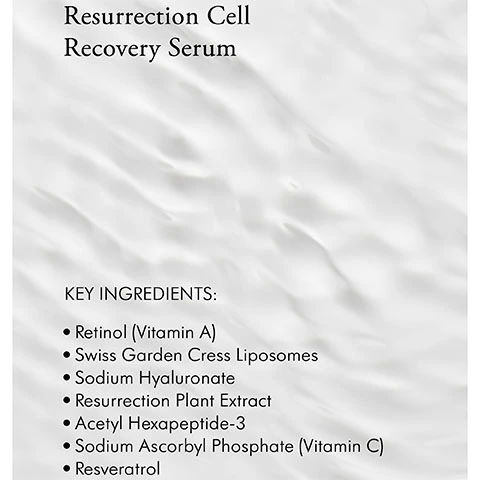 Resurrection Cell Recovery Serum KEY INGREDIENTS: Retinol (Vitamin A), Swiss Garden Cress Liposomes, Sodium Hyaluronate, Resurrection Plant Extract, Acetyl Hexapeptide-3, Sodium Ascorbyl Phosphate (Vitamin C), Resveratrol