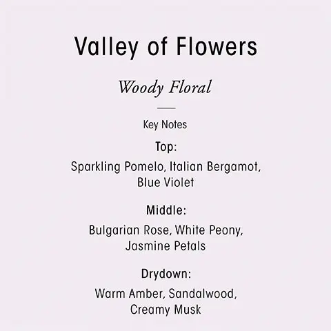 Image 1, Valley of Flowers - woody floral. Key Notes, Top = sparkling pmelo, italian bergamot, blue violet. Middle =  bulgarian rose, white peony, jasmine petals. Drydown = warm amber, sandalwood, creamy musk. Image 2, transport your sense with oribes three scents, citrus floral, Seductive and effervescently fresh, armomatic green, the essence of a green, blooming desert and woody floral, a vibrant field of blooming flowers.
