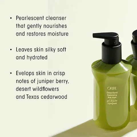 Image 1, pearlescent cleanser that gently nourishes and restores moisture. leaves skin silky soft and hydrated. Envelops skin in crisp notes of juniper berry, desert wildflowers and texas sedarwood. Image 2, Desertland Aromatic Green Key Notes Top: Juniper Berry, Fresh Lavender, Sunstruck Pine Middle: Desert Wildflowers, Angelica Root Drydown: Texas Cedarwood, Vetiver, Sandalwood Image 3, transport your sense with oribes three scents, citrus floral, Seductive and effervescently fresh, armomatic green, the essence of a green, blooming desert and woody floral, a vibrant field of blooming flowers.