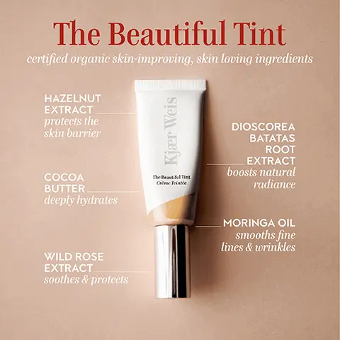 Image 1, The Beautiful Tint certified organic skin-improving, skin loving ingredients HAZELNUT EXTRACT protects the skin barrier COCOA BUTTER deeply hydrates Kjær Weis The Beautiful Tint Crème Teintée DIOSCOREA BATATAS ROOT EXTRACT boosts natural radiance WILD ROSE EXTRACT soothes & protects MORINGA OIL smooths fine lines & wrinkles Image 2, The Beautiful Tint certified organic skin-improving, illuminating Tint Makeup artist designed, skin care infused Tint Wicon Weis TOOFT The Beautiful Tine Crème Teintée COVERAGE lightweight, natural coverage BENEFITS -instantly illuminates - improves skin appearance over time FINISH fresh & radiant - deeply hydrates -smooths fine lines -evens skin tone