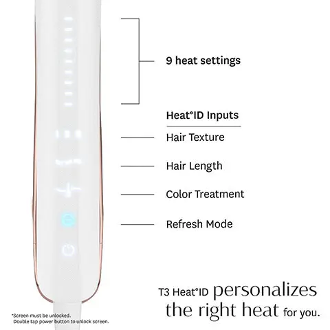 Image 1, 9 heat settings, heat ID Inputs hair texture, hair length, color treatment, refresh mode. T3 Heat ID personalizes the right heat for you. Image 2-4, before and after. Image 5, ion generator to minimize frizz and boost shine. Image 6, T3 rapid heatIQ technology for fast, beautiful results. Image 6, T3 Cera Sync heaters for one-pass styling. Image 7, smart microchip ensures even, consistent heat. Image 8, refresh mode to retouch second-day styles. Image 9, T2 Cera Gloss ceraminc plates for frizz-free, shiny styles. Image 10, Style Edge design to straighten, wave or curl.