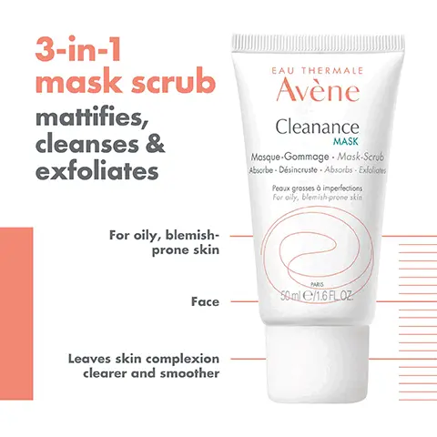 Image 1, ﻿ 3-in-1 mask scrub mattifies, cleanses & exfoliates EAU THERMALE Avène Cleanance MASK Masque-Gommage - Mask-Scrub Absorbe-Désincruste-Absorbs - Exfoliates Peaux grosses à imperfections For oily, blemish-prone skin For oily, blemish- prone skin Face PARIS 50ml e/1.6 FLOZ Leaves skin complexion clearer and smoother Image 2, ﻿ EAU THERMALE Avène Cleanance MASK Masque-Gommage Mask-Scrub Absorbe-Désincruste - Absorbs - Exfoliates Peaux grosses à imperfections For oily, blemish-prone skin EXFOLIATING MATTIFYING PAKIS 50ml e/1.6 FLOZ SOOTHING Image 3, ﻿ 400ml EAU THE EMALE Avène Cleanance Gele Cleaning EAU THERMALE Avène Eau Thermale Thermal Spring Wate CAU THERMALE Avène Cleanance MASK Mosque Gonnage Mask Seb EAU THERMALE Avène 50% Clearance CLEANSE CLEANANCE CLEANSING GEL SOOTHE THERMAL SPRING WATER Avène 345 EXFOLIATES CLEANANCE MASK MOISTURISE CLEANANCE COMEDOMED ANTI-BLEMISHES CONCENTRATE PROTECT CLEANANCE SPF 50+ Image 4, mask cream texture