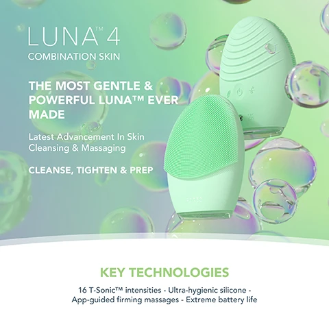 image 1, luna 4 combination skin. the most gentle and powerful luna ever made. latest advancement in skin cleansing and massaging, cleanse, tighten and prep. key technologies = 16 Y-sonic intensitites, ultra hygeienic silicone - app-guided firming massages, extreme battery life. image 2, clinically proven to remove 99% of dirt, oil and makeup residue. 35 times more hygienic then brushes with nylon bristles. tailored cleanse and firming massage for healthier looking skin. based on a 28 day consumer trial with 50 participants. image 3, clinical results. 100% of consumers reported more refreshed and radiant skin. 98% of consumers reported smoother, softer and healthier looking skin. 98% of consumers reported better absorption of skincare products. based on a 28 day consumer trial with 22 subjects. image 4, before and after. image 5, luna 4 and other facial cleansing brush comparison. t-sonic pulsations = yes. number of levels - 16 levels. gentle, regular and deep cleanse modes = yes. firming massage treatments = yes. adjustable massage patterns = yes. ultra hygienic silicone = yes. number of minutes of use per full charge = up to 600. travel lock = yes. app connected = yes. other facial cleansing brushes, t-sonic pulsations = yes. number of levels = 4. firming massage treatments = yes. ultra hygienic silicone = yes. number of mins of charge per full charge = 150-180 minutes.