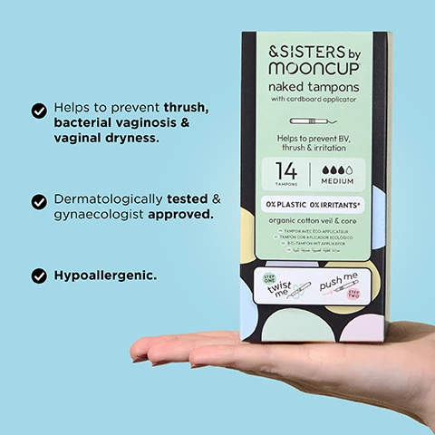 Image 1 - A person is holding a box of &SISTERS by Mooncup naked tampons with a cardboard applicator, featuring text highlighting their benefits, including preventing thrush and irritation, dermatological testing, and being hypoallergenic, with an image of a tampon and instructions on usage.
              Image 2 - A hand is holding a tampon with a partially unwrapped green wrapper, and large text in the background reads 0% PLASTICS OR IRRITANTS with a smaller note saying 100% ORGANIC COTTON.
              Image 3 - A pair of hands demonstrates how to use a tampon applicator, with one hand twisting the applicator while the other hand holds it steady, and the text reads TWIST & PUSH TO INSERT.
              Image 4 - A hand holding four rolled sanitary products in light blue, green, yellow, and pink packaging, with text beside them reading ABSORBENCY GUIDE &SISTERS by Mooncup® and an absorbency key indicating LIGHT, MEDIUM, HEAVY with corresponding colors, followed by Other Brands with absorbency levels REGULAR, SUPER, and SUPER PLUS.