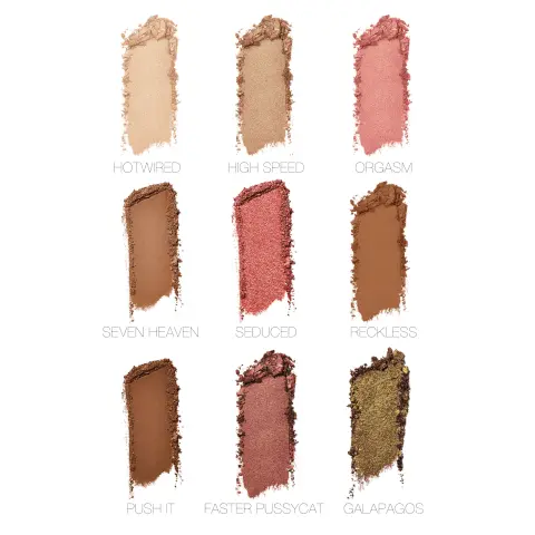 Image 1, swatches of the shades, hotwired, high speed, orgasm, seven heaven, seduced, reckless, push it, faster pussycat, galapagos. Image 2, swatches on three different skint tones, hotwired, high speed, orgasm, seven heaven, seduced, reckless, push it, faster pussycat, galapagos. Image 3, how to use, step 1, orgasm = sweep the iconic peachy pink with golden shimmer across the entire eyelid. step 2, seduced = deepen the outer corner with sparking amber. step 3, hotwired = apply golden shimmer beneath the brow bone for a soft, highlight effect. step 3, push it= press deep warm chestnut along the upper lashline for targeted liner application. Image 4, how to use, step 1, reckless = blend across the lid for a satin terracotta base. step 2, high speed = apply under the browbone and at the inner corner o the eye for opal highlight. step 3, orgasm = sweep peachy pink with golden shimmer on the center of lid as a radiant topper. Image 5, how to use, step 1, faster pussycat = add warmth with metallic copper all over the eyelid. step 2, hotwired = highlight under the browbone and at the inner corner of eye with golden shimmer. step 3, galapagos = deepen outer corner of eyelif with matte chocolate and blend into the crease.